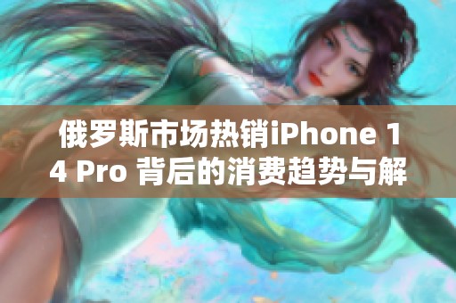 俄罗斯市场热销iPhone 14 Pro 背后的消费趋势与解析