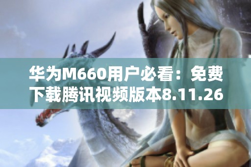 华为M660用户必看：免费下载腾讯视频版本8.11.26.28719教程