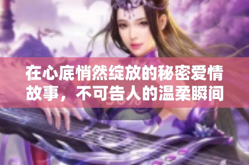 在心底悄然绽放的秘密爱情故事，不可告人的温柔瞬间