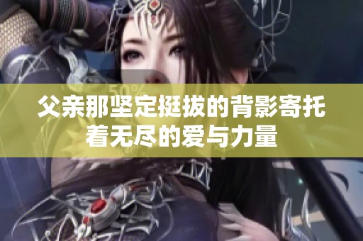 父亲那坚定挺拔的背影寄托着无尽的爱与力量