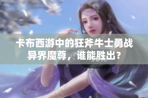 卡布西游中的狂斧牛士勇战异界魔尊，谁能胜出？