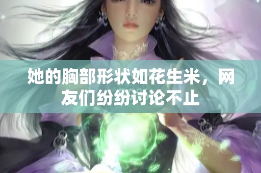 她的胸部形状如花生米，网友们纷纷讨论不止