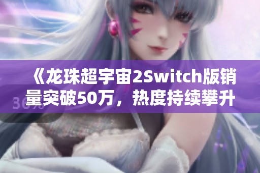 《龙珠超宇宙2Switch版销量突破50万，热度持续攀升揭秘》