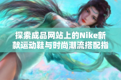 探索成品网站上的Nike新款运动鞋与时尚潮流搭配指南