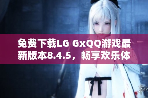 免费下载LG GxQQ游戏最新版本8.4.5，畅享欢乐体验