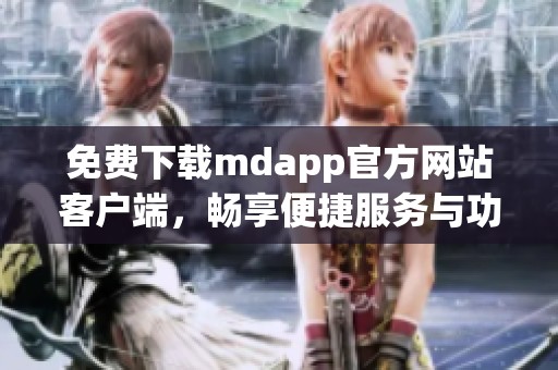 免费下载mdapp官方网站客户端，畅享便捷服务与功能