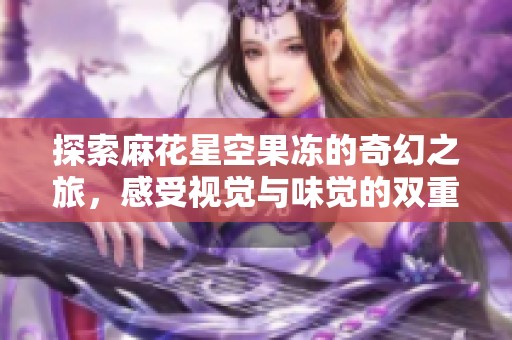 探索麻花星空果冻的奇幻之旅，感受视觉与味觉的双重盛宴