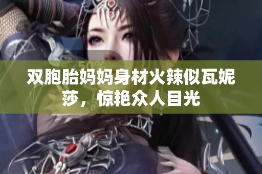 双胞胎妈妈身材火辣似瓦妮莎，惊艳众人目光