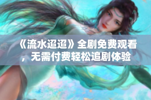 《流水迢迢》全剧免费观看，无需付费轻松追剧体验