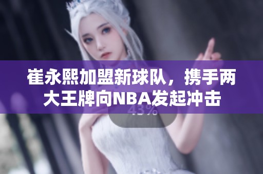 崔永熙加盟新球队，携手两大王牌向NBA发起冲击