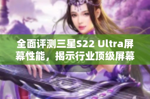 全面评测三星S22 Ultra屏幕性能，揭示行业顶级屏幕排名