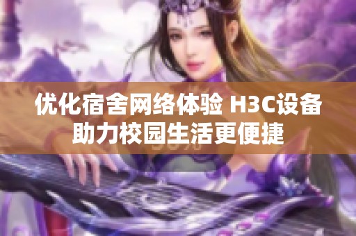 优化宿舍网络体验 H3C设备助力校园生活更便捷