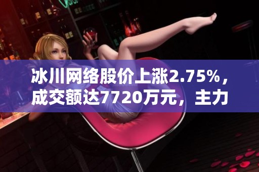 冰川网络股价上涨2.75%，成交额达7720万元，主力资金五日净流出情况分析