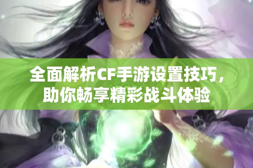 全面解析CF手游设置技巧，助你畅享精彩战斗体验