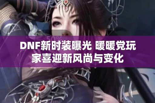 DNF新时装曝光 暖暖党玩家喜迎新风尚与变化