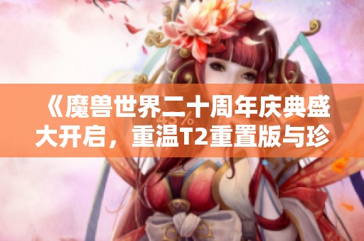 《魔兽世界二十周年庆典盛大开启，重温T2重置版与珍稀蓝色“奥的灰烬”》