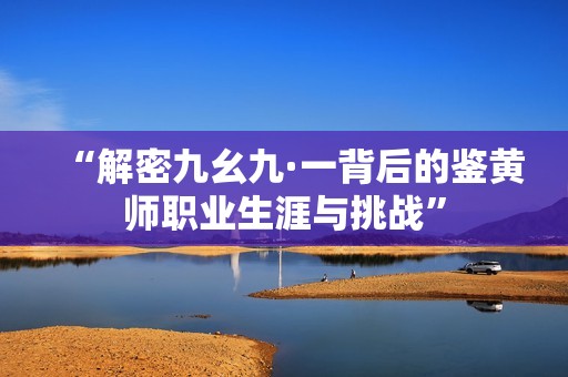 “解密九幺九·一背后的鉴黄师职业生涯与挑战”