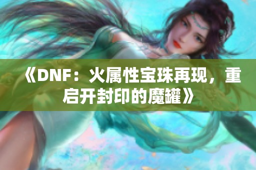 《DNF：火属性宝珠再现，重启开封印的魔罐》