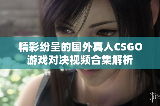 精彩纷呈的国外真人CSGO游戏对决视频合集解析