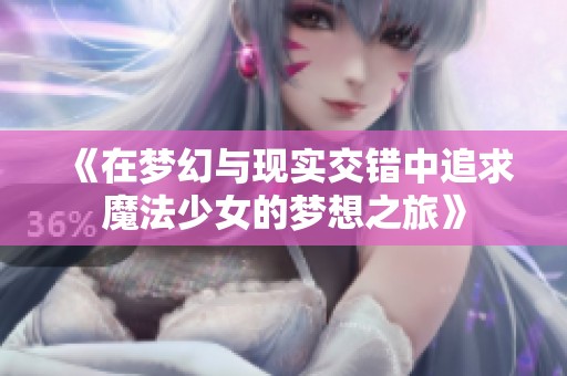 《在梦幻与现实交错中追求魔法少女的梦想之旅》