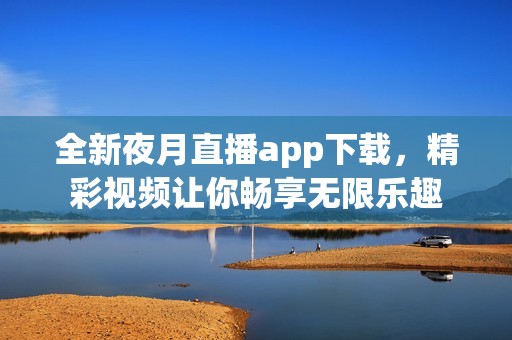 全新夜月直播app下载，精彩视频让你畅享无限乐趣