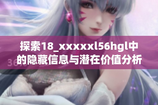 探索18_xxxxxl56hgl中的隐藏信息与潜在价值分析