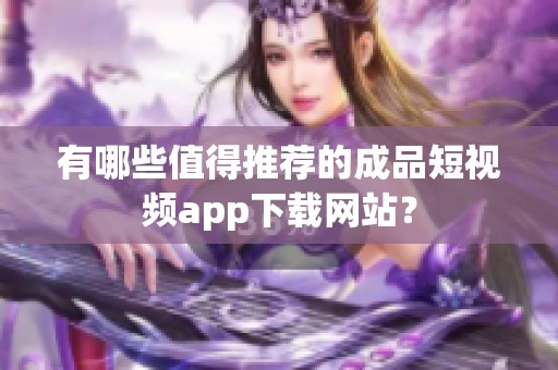 有哪些值得推荐的成品短视频app下载网站？