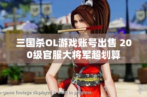 三国杀OL游戏账号出售 200级官服大将军超划算