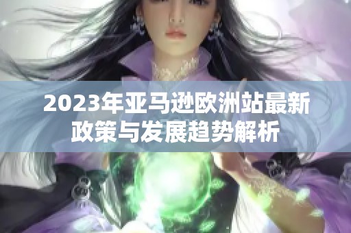 2023年亚马逊欧洲站最新政策与发展趋势解析