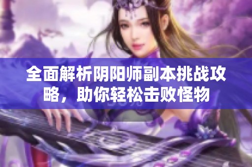 全面解析阴阳师副本挑战攻略，助你轻松击败怪物