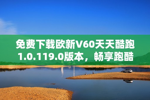 免费下载欧新V60天天酷跑1.0.119.0版本，畅享跑酷乐趣