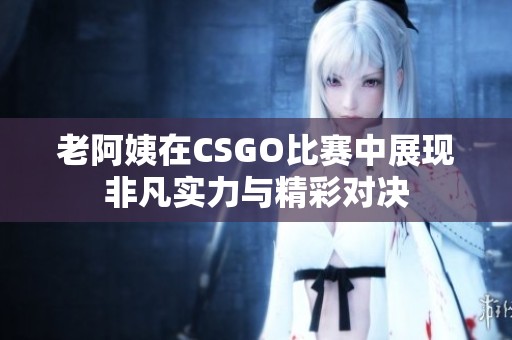 老阿姨在CSGO比赛中展现非凡实力与精彩对决