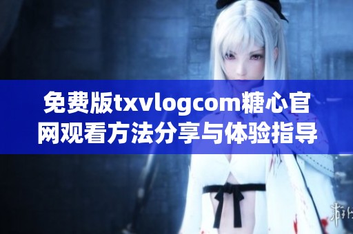 免费版txvlogcom糖心官网观看方法分享与体验指导