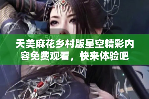 天美麻花乡村版星空精彩内容免费观看，快来体验吧