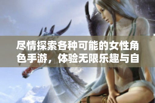 尽情探索各种可能的女性角色手游，体验无限乐趣与自由