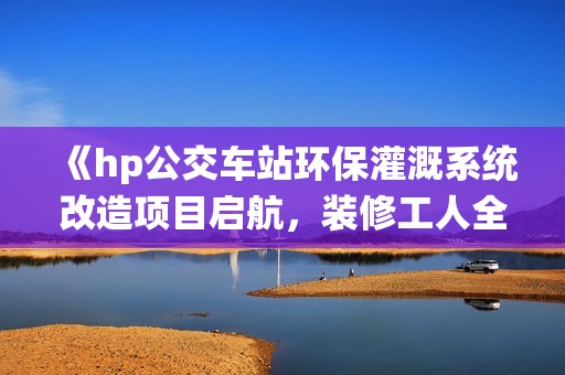 《hp公交车站环保灌溉系统改造项目启航，装修工人全力以赴》