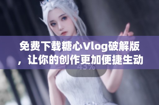 免费下载糖心Vlog破解版，让你的创作更加便捷生动