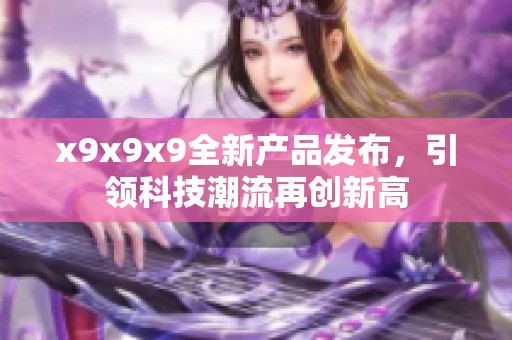 x9x9x9全新产品发布，引领科技潮流再创新高