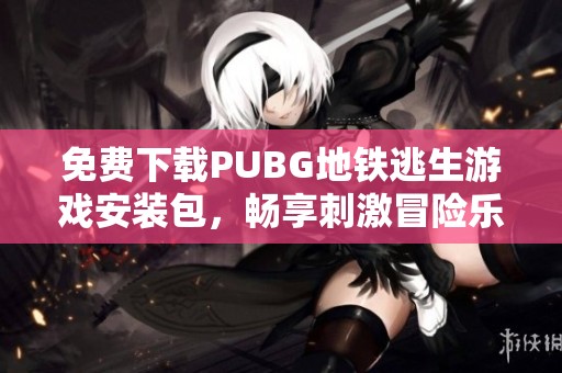 免费下载PUBG地铁逃生游戏安装包，畅享刺激冒险乐趣