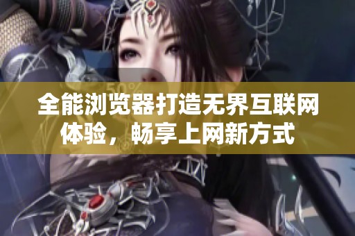 全能浏览器打造无界互联网体验，畅享上网新方式