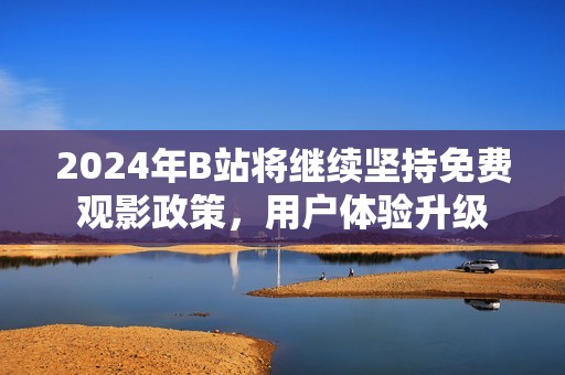 2024年B站将继续坚持免费观影政策，用户体验升级