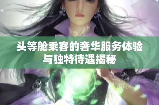 头等舱乘客的奢华服务体验与独特待遇揭秘