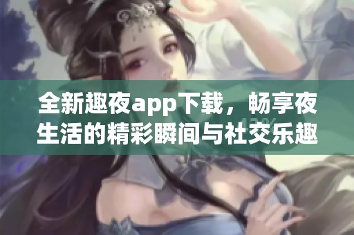 全新趣夜app下载，畅享夜生活的精彩瞬间与社交乐趣！