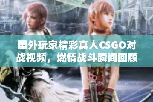 国外玩家精彩真人CSGO对战视频，燃情战斗瞬间回顾