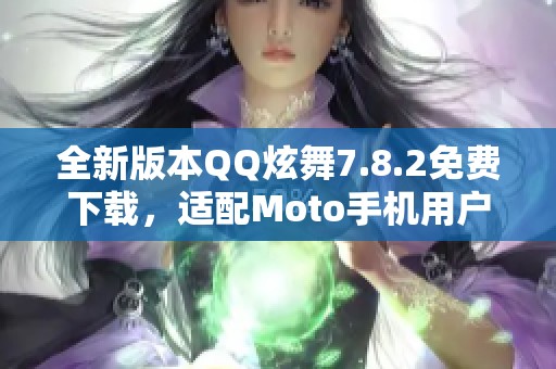 全新版本QQ炫舞7.8.2免费下载，适配Moto手机用户