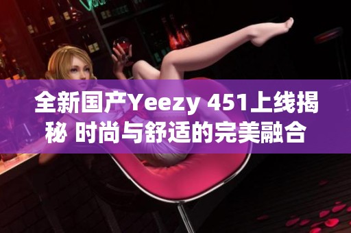 全新国产Yeezy 451上线揭秘 时尚与舒适的完美融合