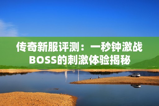 传奇新服评测：一秒钟激战BOSS的刺激体验揭秘