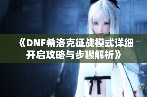 《DNF希洛克征战模式详细开启攻略与步骤解析》