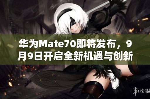 华为Mate70即将发布，9月9日开启全新机遇与创新体验