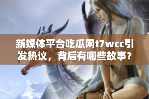 新媒体平台吃瓜网t7wcc引发热议，背后有哪些故事？